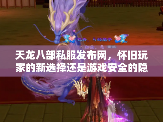 天龙八部私服发布网，怀旧玩家的新选择还是游戏安全的隐患？