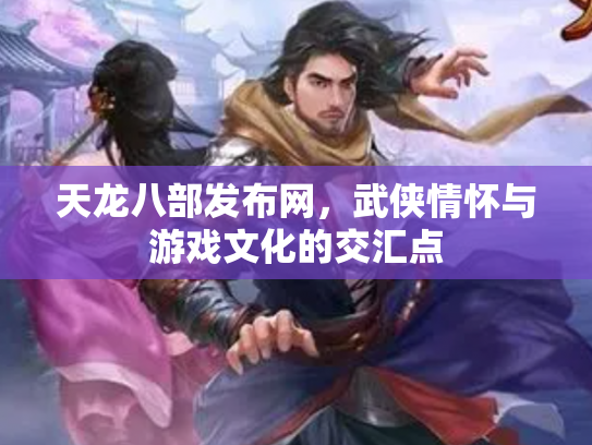 天龙八部发布网，武侠情怀与游戏文化的交汇点