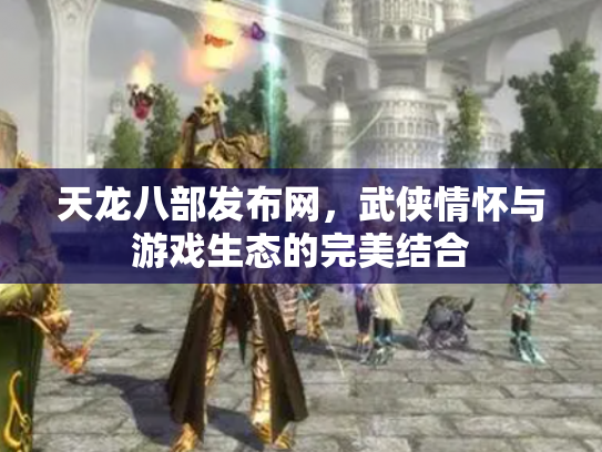 天龙八部发布网，武侠情怀与游戏生态的完美结合
