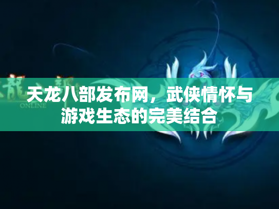 天龙八部发布网，武侠情怀与游戏生态的完美结合