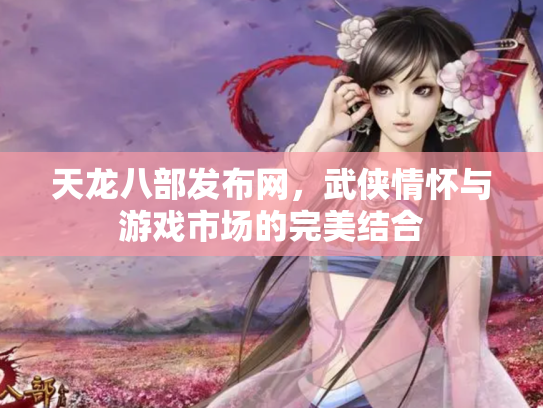 天龙八部发布网，武侠情怀与游戏市场的完美结合