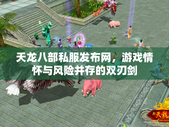 天龙八部私服发布网，游戏情怀与风险并存的双刃剑
