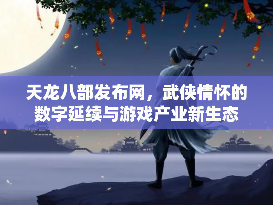 天龙八部发布网，武侠情怀的数字延续与游戏产业新生态