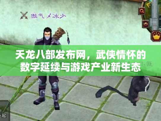 天龙八部发布网，武侠情怀的数字延续与游戏产业新生态