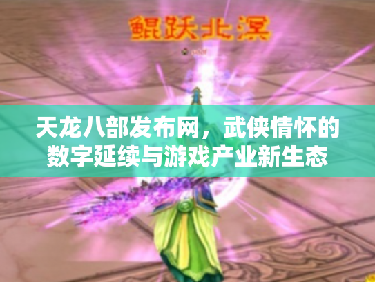 天龙八部发布网，武侠情怀的数字延续与游戏产业新生态