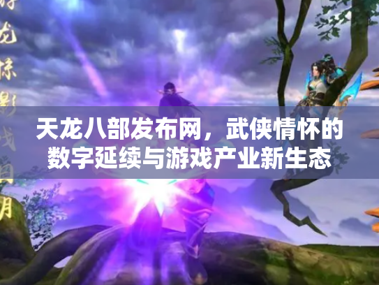 天龙八部发布网，武侠情怀的数字延续与游戏产业新生态