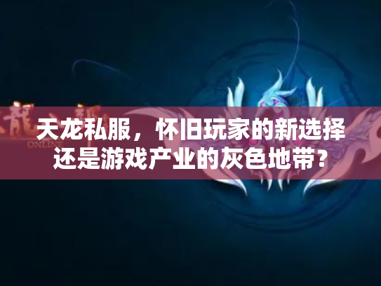 天龙私服，怀旧玩家的新选择还是游戏产业的灰色地带？