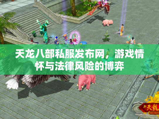 天龙八部私服发布网，游戏情怀与法律风险的博弈