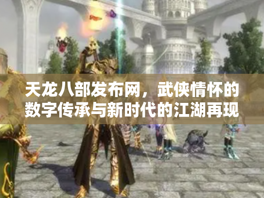 天龙八部发布网，武侠情怀的数字传承与新时代的江湖再现