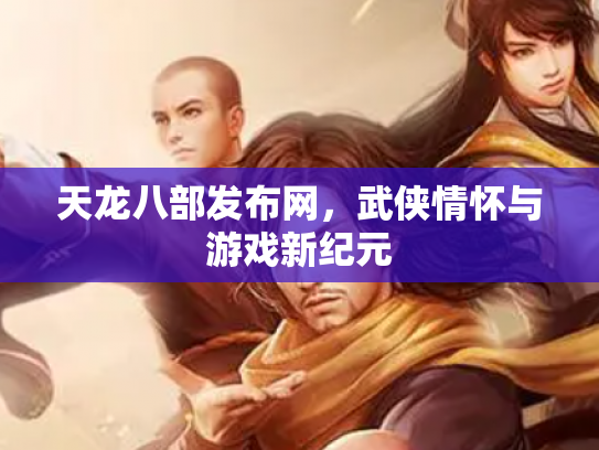 天龙八部发布网，武侠情怀与游戏新纪元