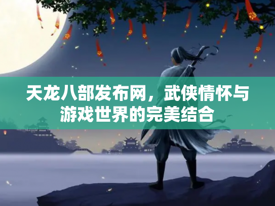 天龙八部发布网，武侠情怀与游戏世界的完美结合