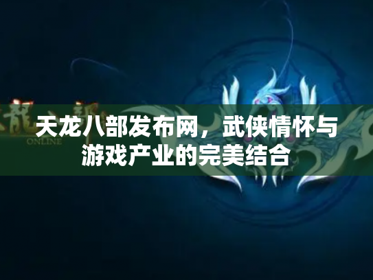 天龙八部发布网，武侠情怀与游戏产业的完美结合