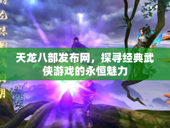 天龙八部发布网，探寻经典武侠游戏的永恒魅力