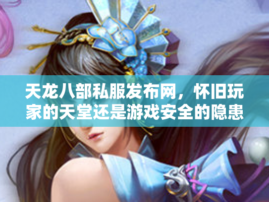 天龙八部私服发布网，怀旧玩家的天堂还是游戏安全的隐患？