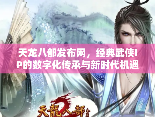 天龙八部发布网，经典武侠IP的数字化传承与新时代机遇