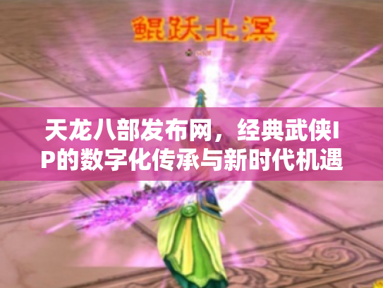 天龙八部发布网，经典武侠IP的数字化传承与新时代机遇