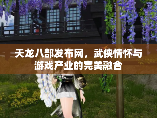 天龙八部发布网，武侠情怀与游戏产业的完美融合
