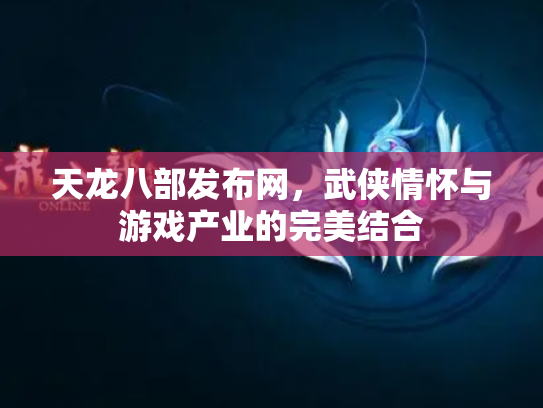 天龙八部发布网，武侠情怀与游戏产业的完美结合