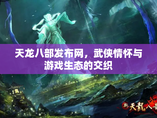 天龙八部发布网，武侠情怀与游戏生态的交织
