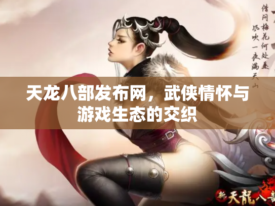 天龙八部发布网，武侠情怀与游戏生态的交织
