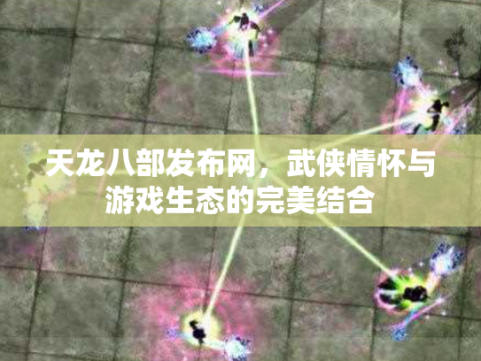 天龙八部发布网，武侠情怀与游戏生态的完美结合