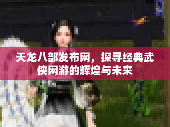 天龙八部发布网，探寻经典武侠网游的辉煌与未来