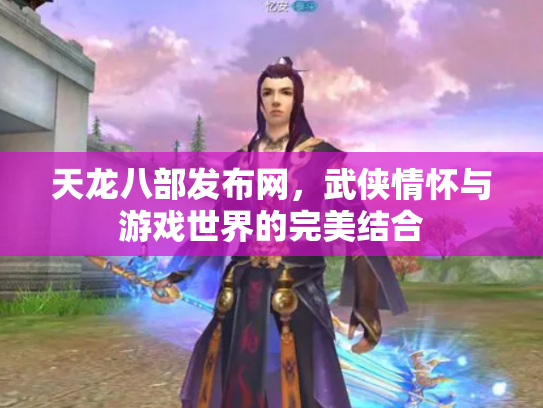 天龙八部发布网，武侠情怀与游戏世界的完美结合