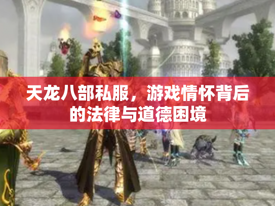 天龙八部私服，游戏情怀背后的法律与道德困境