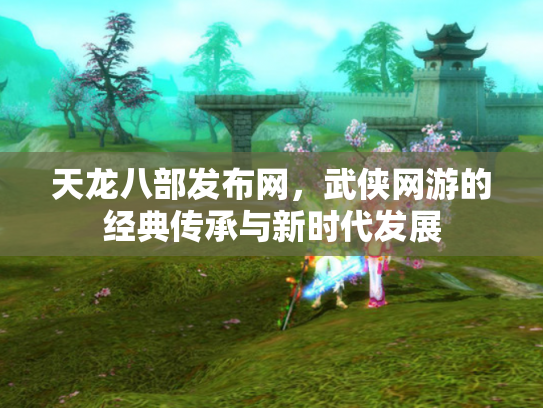 天龙八部发布网，武侠网游的经典传承与新时代发展