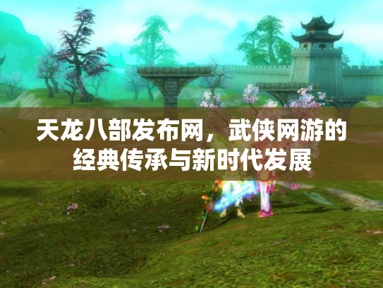 天龙八部发布网，武侠网游的经典传承与新时代发展