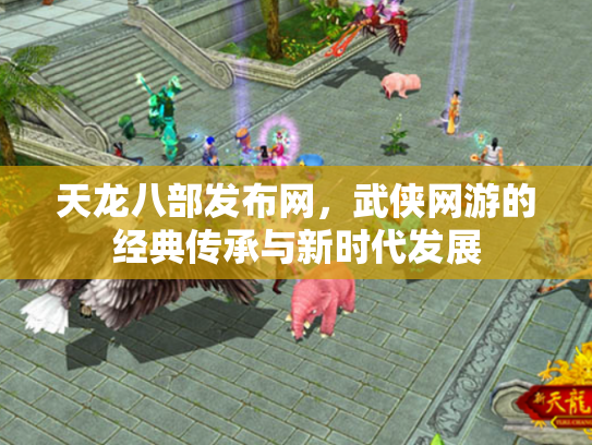 天龙八部发布网，武侠网游的经典传承与新时代发展