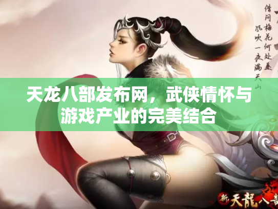 天龙八部发布网，武侠情怀与游戏产业的完美结合