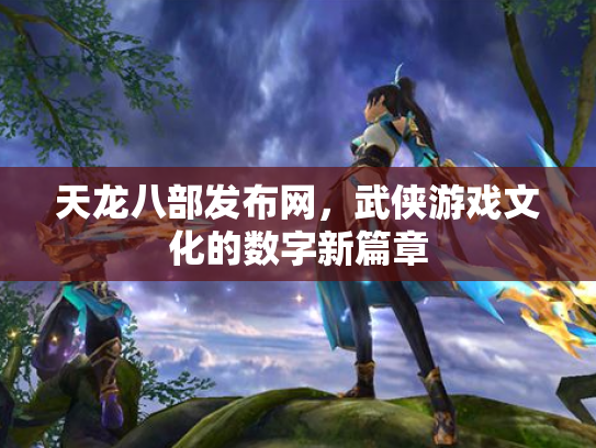 天龙八部发布网，武侠游戏文化的数字新篇章