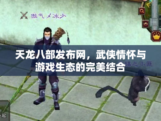 天龙八部发布网，武侠情怀与游戏生态的完美结合