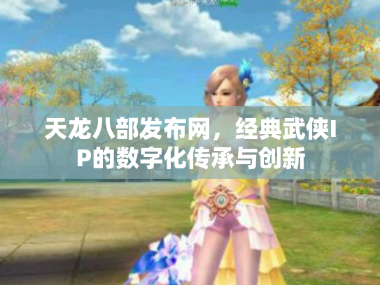 天龙八部发布网，经典武侠IP的数字化传承与创新