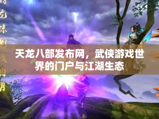 天龙八部发布网，武侠游戏世界的门户与江湖生态
