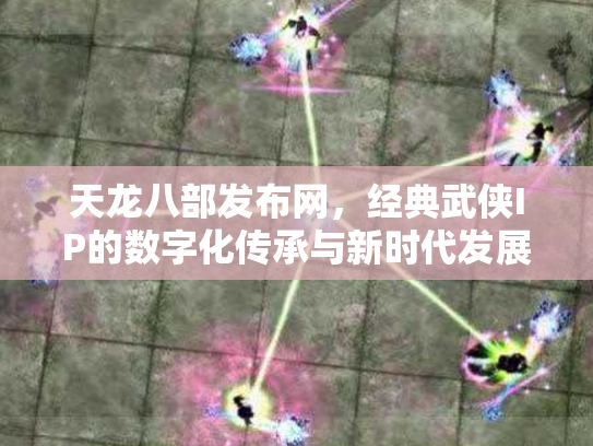 天龙八部发布网，经典武侠IP的数字化传承与新时代发展