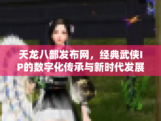 天龙八部发布网，经典武侠IP的数字化传承与新时代发展