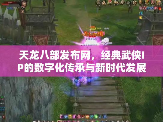 天龙八部发布网，经典武侠IP的数字化传承与新时代发展