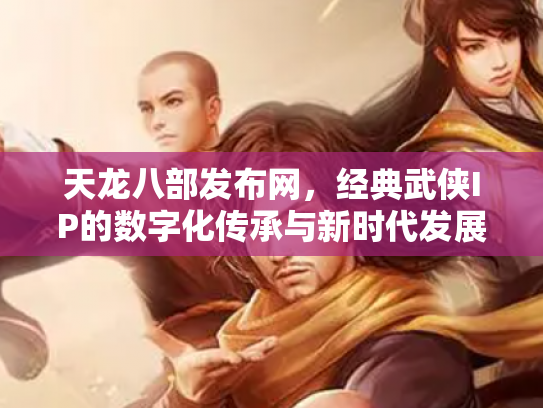 天龙八部发布网，经典武侠IP的数字化传承与新时代发展