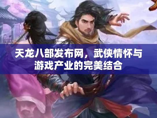 天龙八部发布网，武侠情怀与游戏产业的完美结合