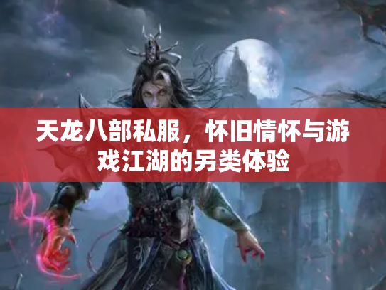 天龙八部私服，怀旧情怀与游戏江湖的另类体验