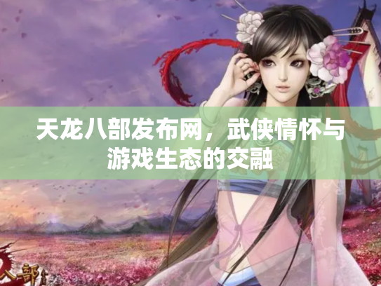 天龙八部发布网，武侠情怀与游戏生态的交融