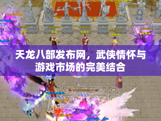 天龙八部发布网，武侠情怀与游戏市场的完美结合