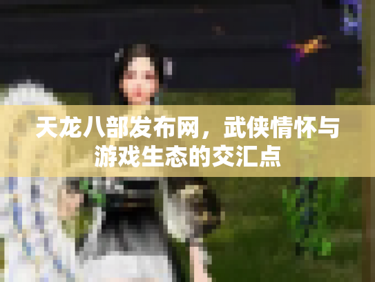 天龙八部发布网，武侠情怀与游戏生态的交汇点