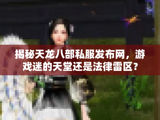 揭秘天龙八部私服发布网，游戏迷的天堂还是法律雷区？