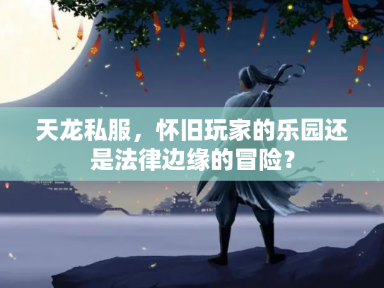 天龙私服，怀旧玩家的乐园还是法律边缘的冒险？