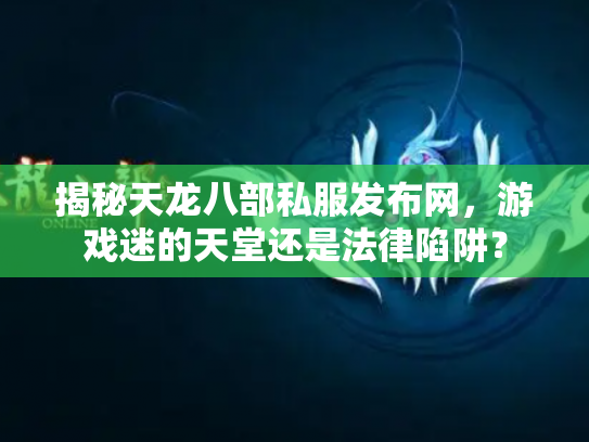 揭秘天龙八部私服发布网，游戏迷的天堂还是法律陷阱？
