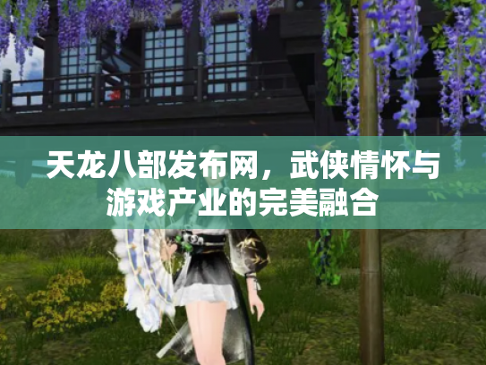 天龙八部发布网，武侠情怀与游戏产业的完美融合