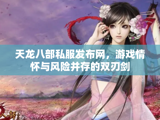 天龙八部私服发布网，游戏情怀与风险并存的双刃剑